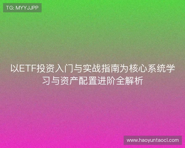 以ETF投资入门与实战指南为核心系统学习与资产配置进阶全解析 以ETF投资入门与实战指南为核心系统学习与资产配置进阶全解析