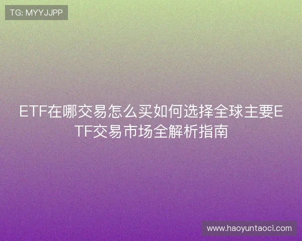 ETF在哪交易怎么买如何选择全球主要ETF交易市场全解析指南 ETF在哪交易怎么买如何选择全球主要ETF交易市场全解析指南